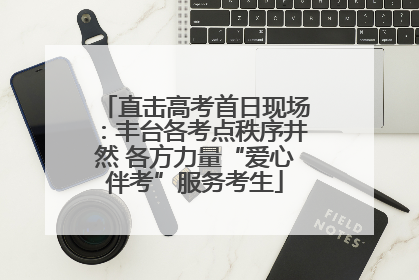 直击高考首日现场：丰台各考点秩序井然 各方力量“爱心伴考”服务考生